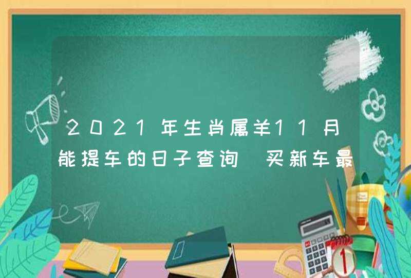 2021年生肖属羊11月能提车的日子查询 买新车最佳吉日